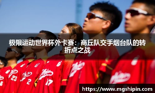 极限运动世界杯外卡赛：商丘队交手烟台队的转折点之战