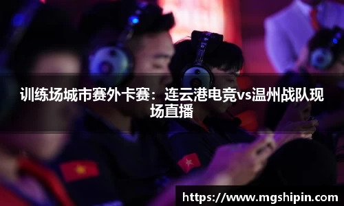训练场城市赛外卡赛：连云港电竞vs温州战队现场直播