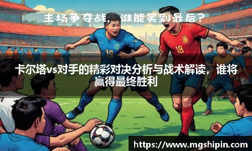 卡尔塔vs对手的精彩对决分析与战术解读，谁将赢得最终胜利