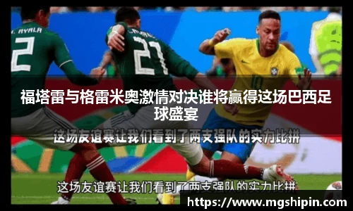 福塔雷与格雷米奥激情对决谁将赢得这场巴西足球盛宴